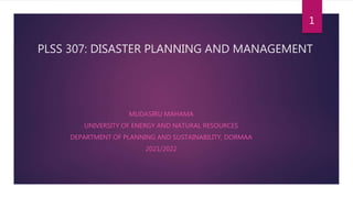 PLSS 307: DISASTER PLANNING AND MANAGEMENT
MUDASIRU MAHAMA
UNIVERSITY OF ENERGY AND NATURAL RESOURCES
DEPARTMENT OF PLANNING AND SUSTAINABILITY, DORMAA
2021/2022
1
 