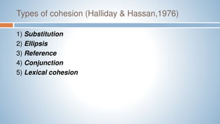 Types of cohesion (Halliday & Hassan,1976)
1) Substitution
2) Ellipsis
3) Reference
4) Conjunction
5) Lexical cohesion
 