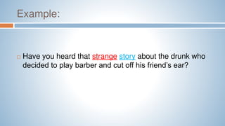 Example:
 Have you heard that strange story about the drunk who
decided to play barber and cut off his friend’s ear?
 