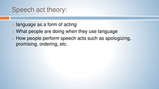 Speech act theory:
 language as a form of acting
 What people are doing when they use language
 How people perform speech acts such as apologizing,
promising, ordering, etc.
 