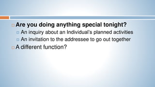  Are you doing anything special tonight?
 An inquiry about an Individual’s planned activities
 An invitation to the addressee to go out together
 A different function?
 