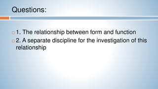 Questions:
 1. The relationship between form and function
 2. A separate discipline for the investigation of this
relationship
 