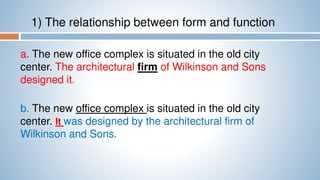 1) The relationship between form and function
a. The new office complex is situated in the old city
center. The architectural firm of Wilkinson and Sons
designed it.
b. The new office complex is situated in the old city
center. It was designed by the architectural firm of
Wilkinson and Sons.
 