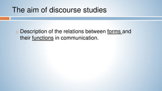 The aim of discourse studies
 Description of the relations between forms and
their functions in communication.
 