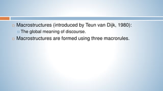  Macrostructures (introduced by Teun van Dijk, 1980):
 The global meaning of discourse.
 Macrostructures are formed using three macrorules.
 