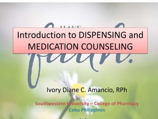 Introduction to DISPENSING and
MEDICATION COUNSELING
Ivory Diane C. Amancio, RPh
Southwestern University – College of Pharmacy
Cebu Philippines
 