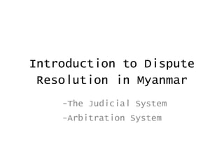 Introduction to Dispute
 Resolution in Myanmar
    -The Judicial System
    -Arbitration System
 