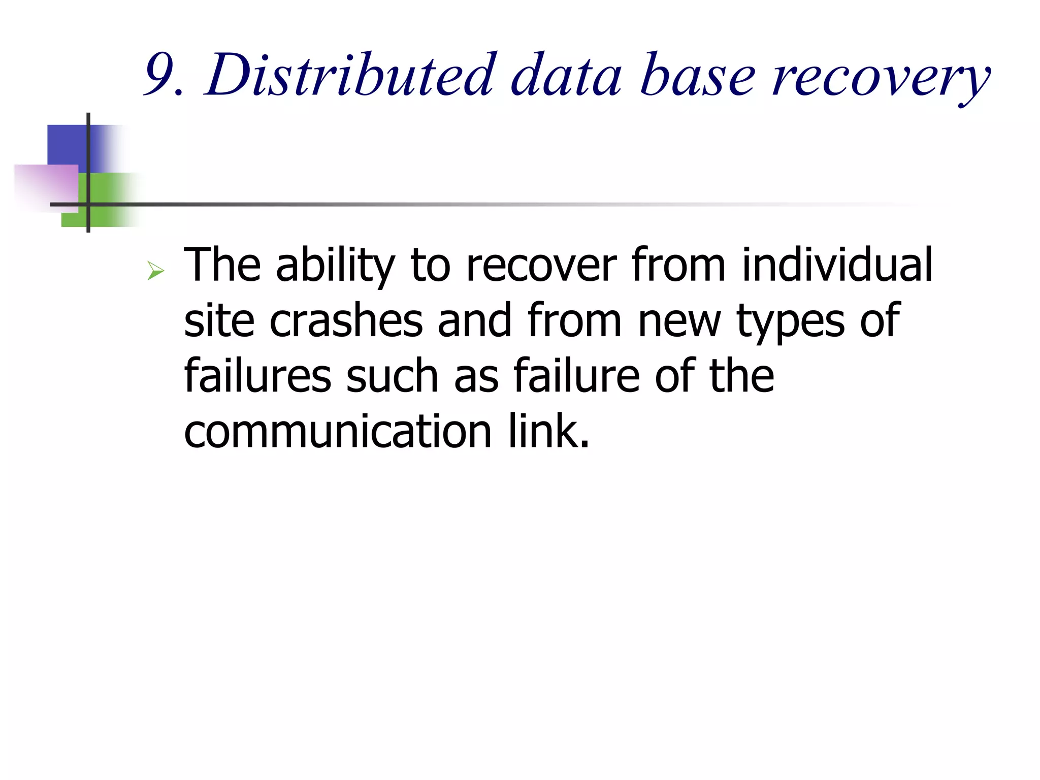 9. Distributed data base recovery
 The ability to recover from individual
site crashes and from new types of
failures such as failure of the
communication link.
 