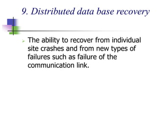 9. Distributed data base recovery
 The ability to recover from individual
site crashes and from new types of
failures such as failure of the
communication link.
 