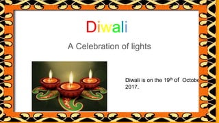 Diwali
A Celebration of lights
Diwali is on the 19th of October
2017.
 
