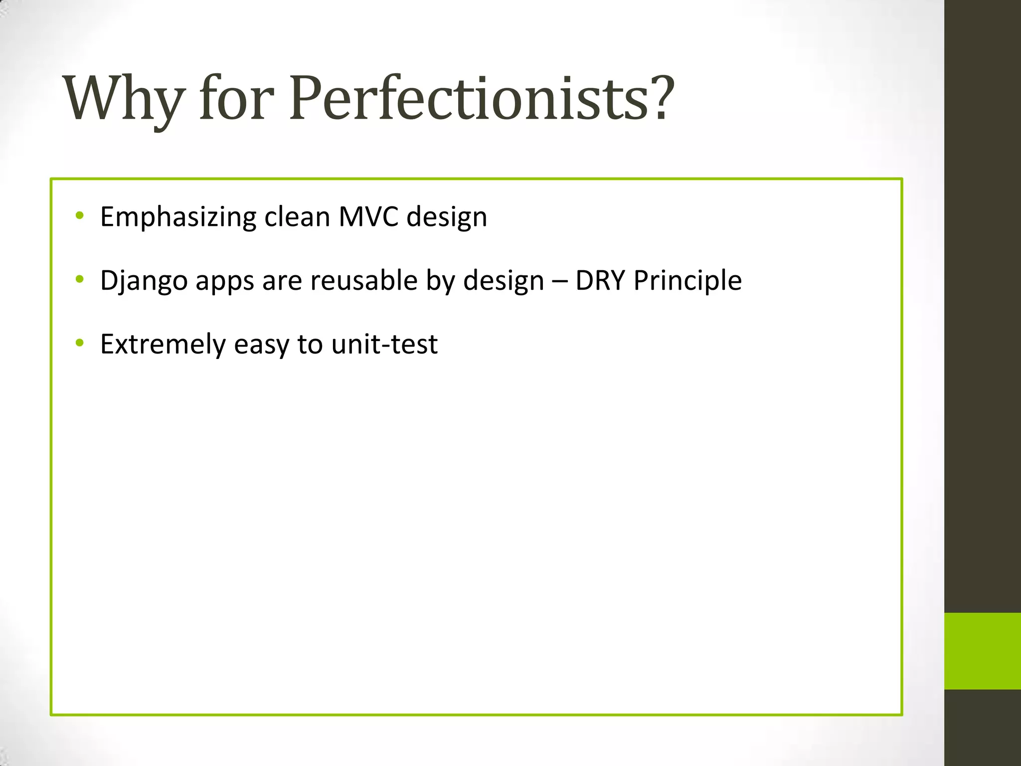 Why for Perfectionists?
• Emphasizing clean MVC design

• Django apps are reusable by design – DRY Principle

• Extremely easy to unit-test
 