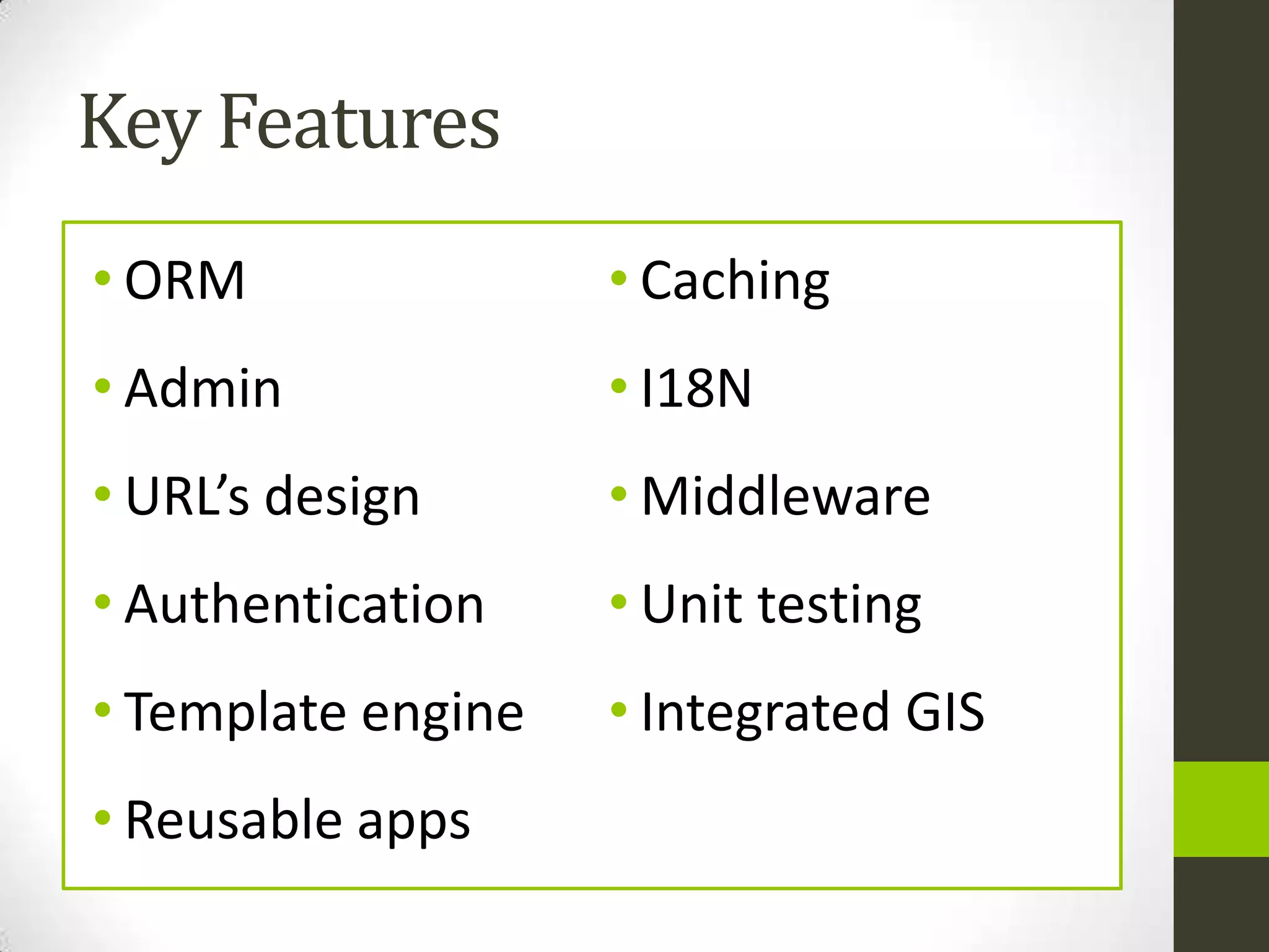 Key Features
• ORM               • Caching
• Admin             • I18N
• URL’s design      • Middleware
• Authentication    • Unit testing
• Template engine   • Integrated GIS
• Reusable apps
 