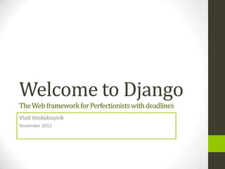 Welcome to Django
The Web framework for Perfectionists with deadlines
Vlad Voskoboynik
November 2012
 