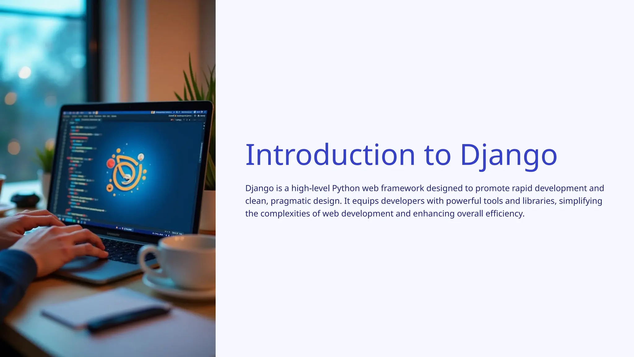Introduction to Django
Django is a high-level Python web framework designed to promote rapid development and
clean, pragmatic design. It equips developers with powerful tools and libraries, simplifying
the complexities of web development and enhancing overall efficiency.
 