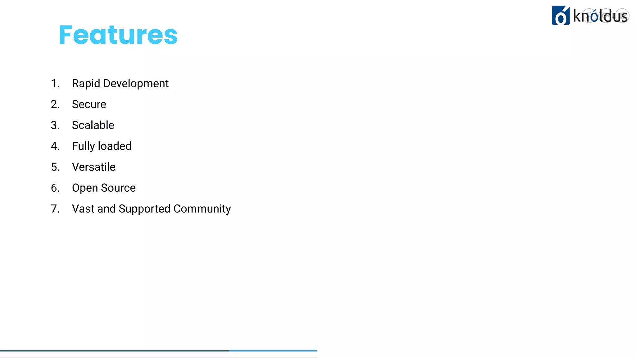 c Features 1. Rapid Development 2. Secure 3. Scalable 4. Fully loaded 5. Versatile 6. Open Source 7. Vast and Supported Community LEARN NOW 