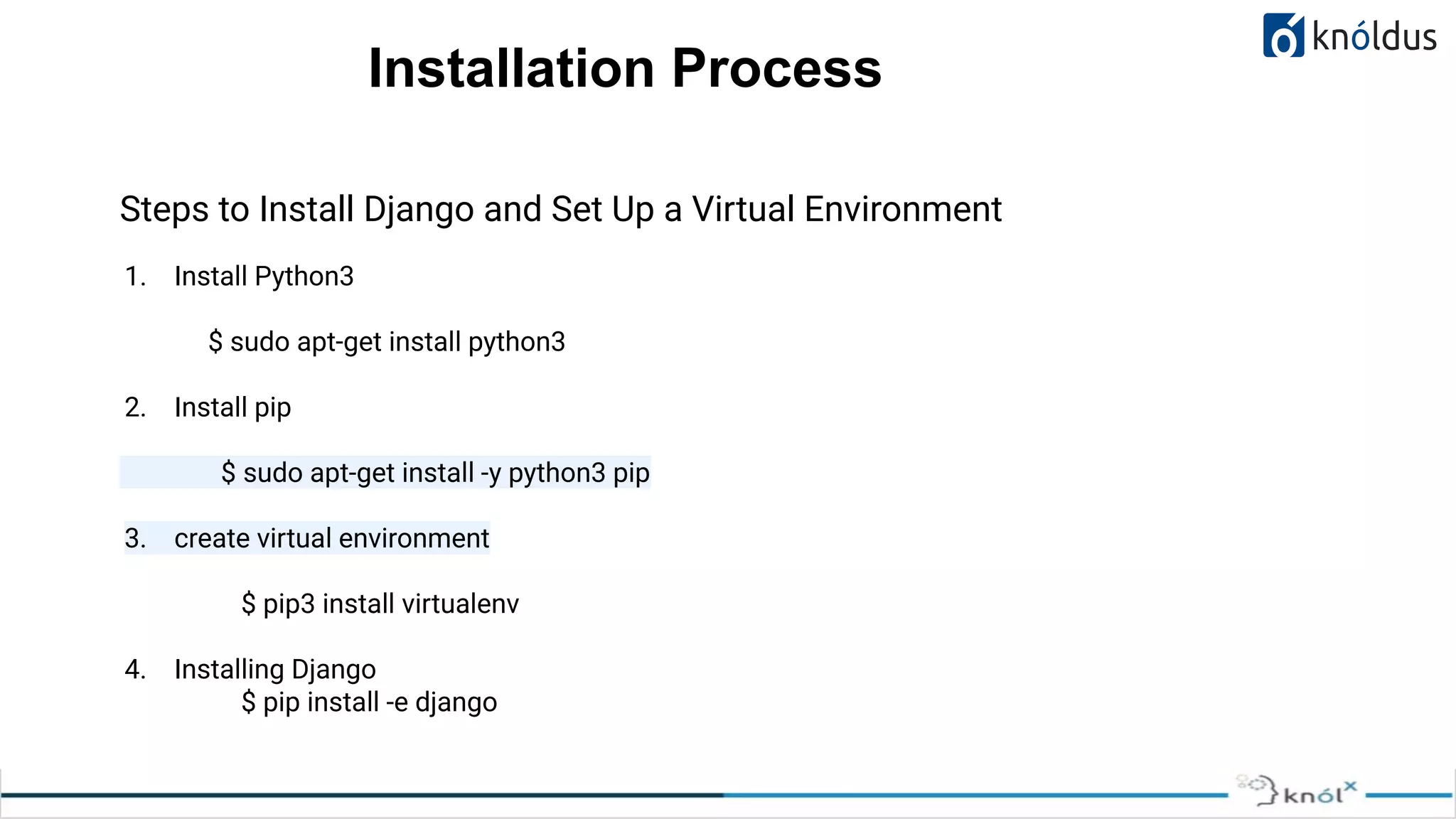 Installation Process Steps to Install Django and Set Up a Virtual Environment 1. Install Python3 $ sudo apt-get install python3 2. Install pip $ sudo apt-get install -y python3 pip 3. create virtual environment $ pip3 install virtualenv 4. Installing Django $ pip install -e django 