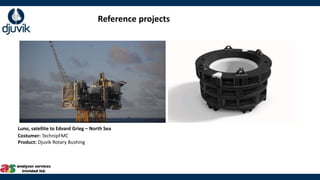Reference projects
Costumer: TechnipFMC​
Product: Djuvik Rotary Bushing
Luno, satellite to Edvard Grieg – North Sea
 
