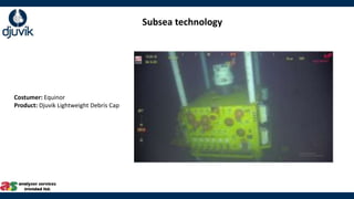 Subsea technology
Costumer: Equinor
Product: Djuvik Lightweight Debris Cap
 