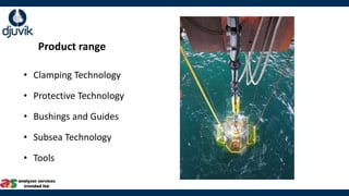 • Clamping Technology
• Protective Technology
• Bushings and Guides
• Subsea Technology
• Tools
Product range
 