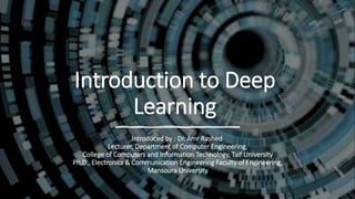 Introduction to Deep
Learning
Introduced by : Dr. Amr Rashed
Lecturer, Department of Computer Engineering,
College of Computers and Information Technology, Taif University
Ph.D., Electronics & Communication Engineering Faculty of Engineering,
Mansoura University
 