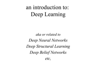 an introduction to:
Deep Learning
aka or related to
Deep Neural Networks
Deep Structural Learning
Deep Belief Networks
etc,
 