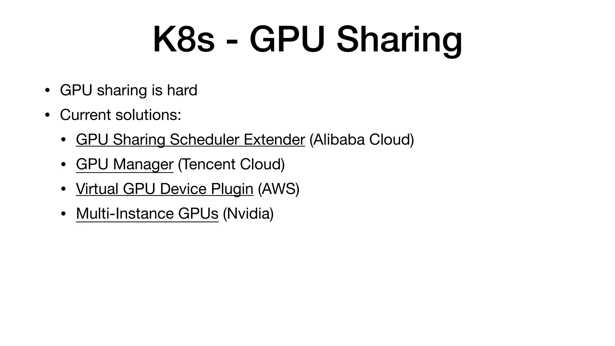 K8s - GPU Sharing
• GPU sharing is hard

• Current solutions:

• GPU Sharing Scheduler Extender (Alibaba Cloud)

• GPU Manager (Tencent Cloud)

• Virtual GPU Device Plugin (AWS)

• Multi-Instance GPUs (Nvidia)
 
