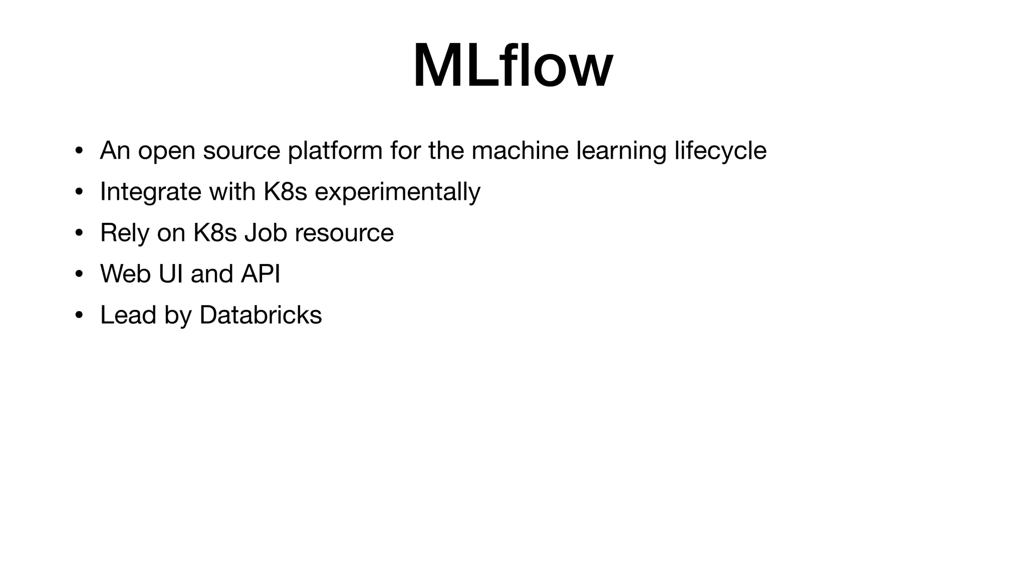 MLﬂow
• An open source platform for the machine learning lifecycle

• Integrate with K8s experimentally

• Rely on K8s Job resource

• Web UI and API

• Lead by Databricks
 
