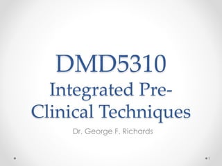 DMD5310 
Integrated Pre- 
Clinical Techniques 
Dr. George F. Richards 
1 
 