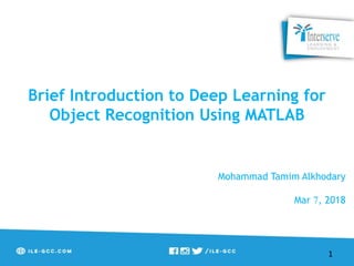 Brief Introduction to Deep Learning for
Object Recognition Using MATLAB
Mohammad Tamim Alkhodary
Mar 7, 2018
1
 