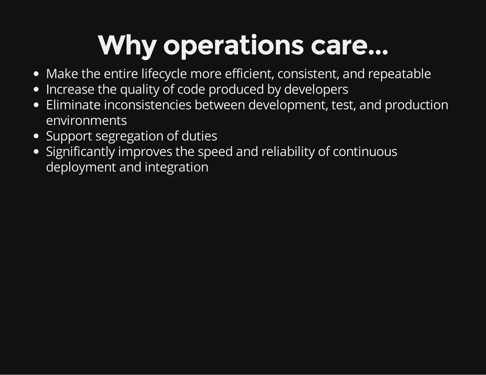 Why operations care...
Make the entire lifecycle more efficient, consistent, and repeatable
Increase the quality of code produced by developers
Eliminate inconsistencies between development, test, and production
environments
Support segregation of duties
Significantly improves the speed and reliability of continuous
deployment and integration

 