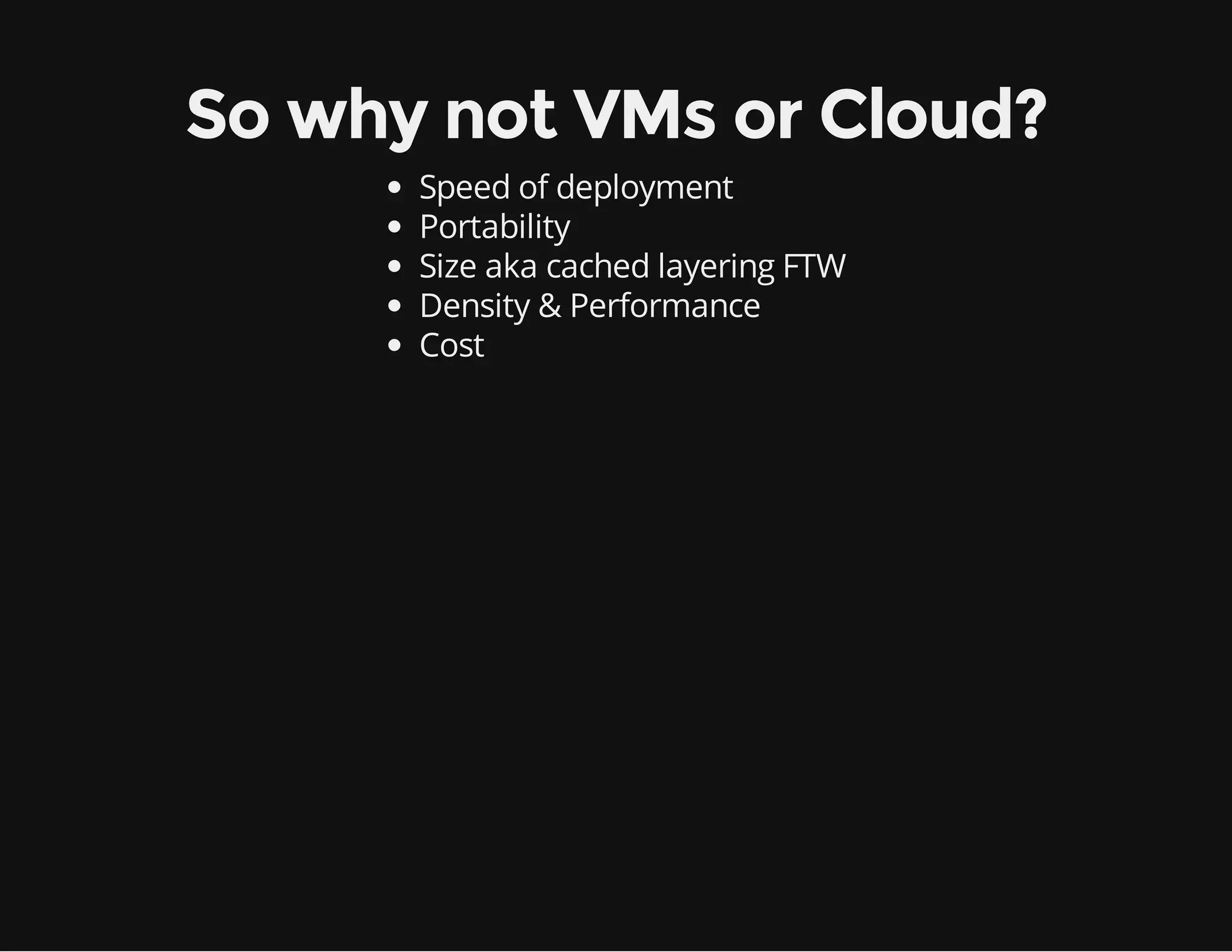 So why not VMs or Cloud?
Speed of deployment
Portability
Size aka cached layering FTW
Density & Performance
Cost

 