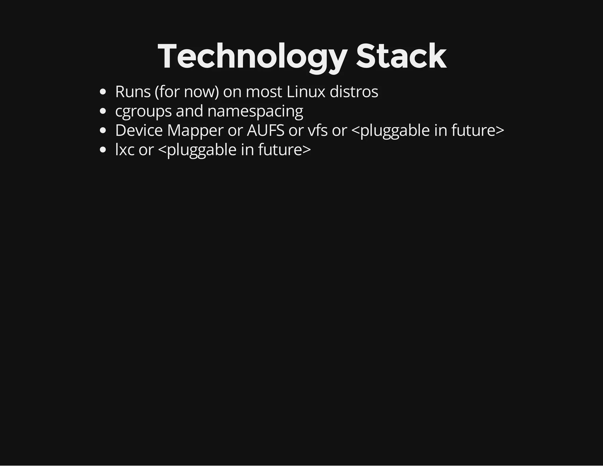 Technology Stack
Runs (for now) on most Linux distros
cgroups and namespacing
Device Mapper or AUFS or vfs or <pluggable in future>
lxc or <pluggable in future>

 