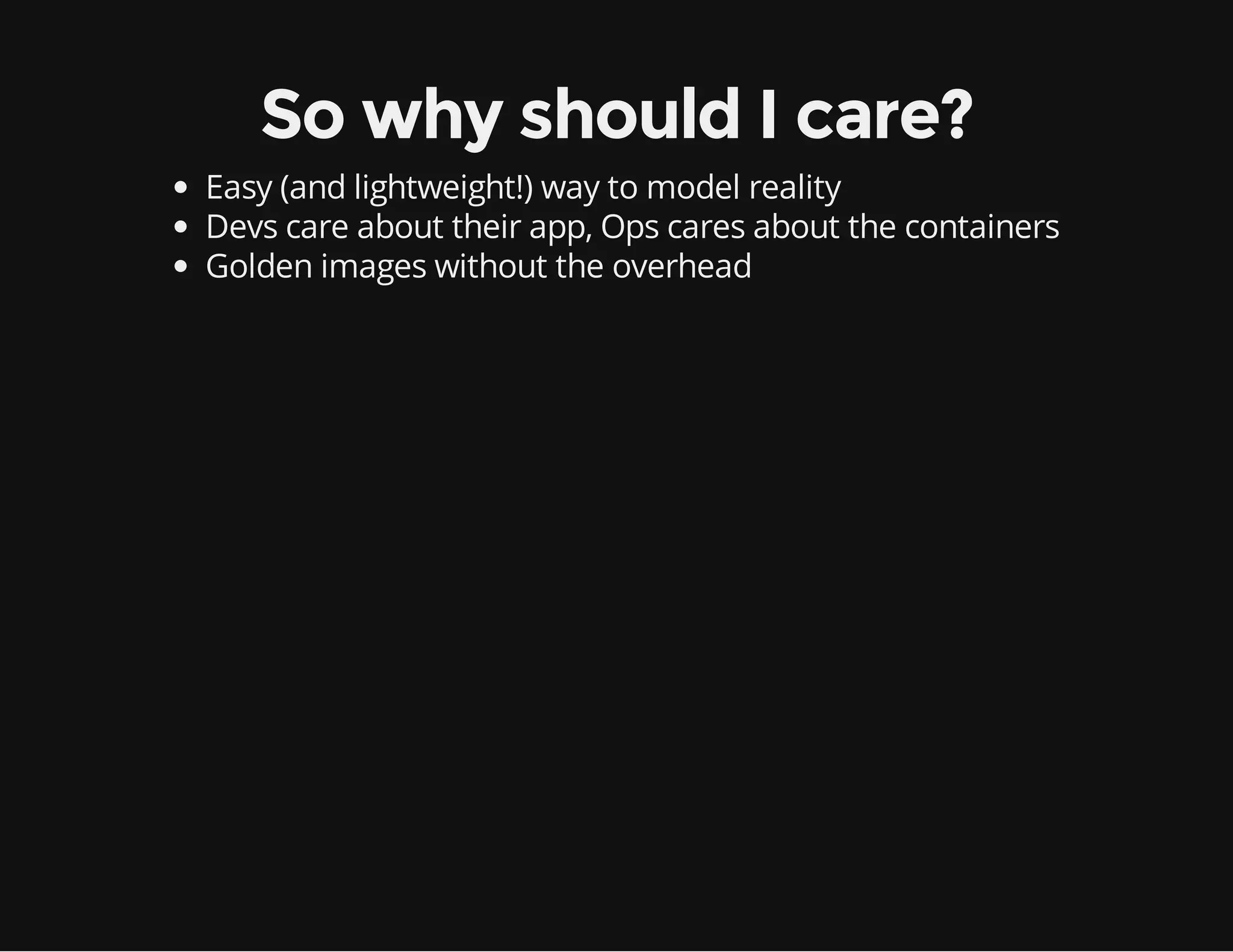 So why should I care?
Easy (and lightweight!) way to model reality
Devs care about their app, Ops cares about the containers
Golden images without the overhead

 