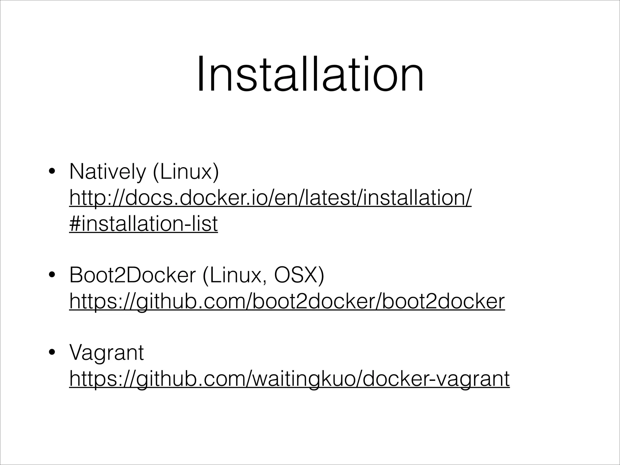 Installation
•

Natively (Linux) 
http://docs.docker.io/en/latest/installation/
#installation-list

•

Boot2Docker (Linux, OSX) 
https://github.com/boot2docker/boot2docker

•

Vagrant  
https://github.com/waitingkuo/docker-vagrant

 