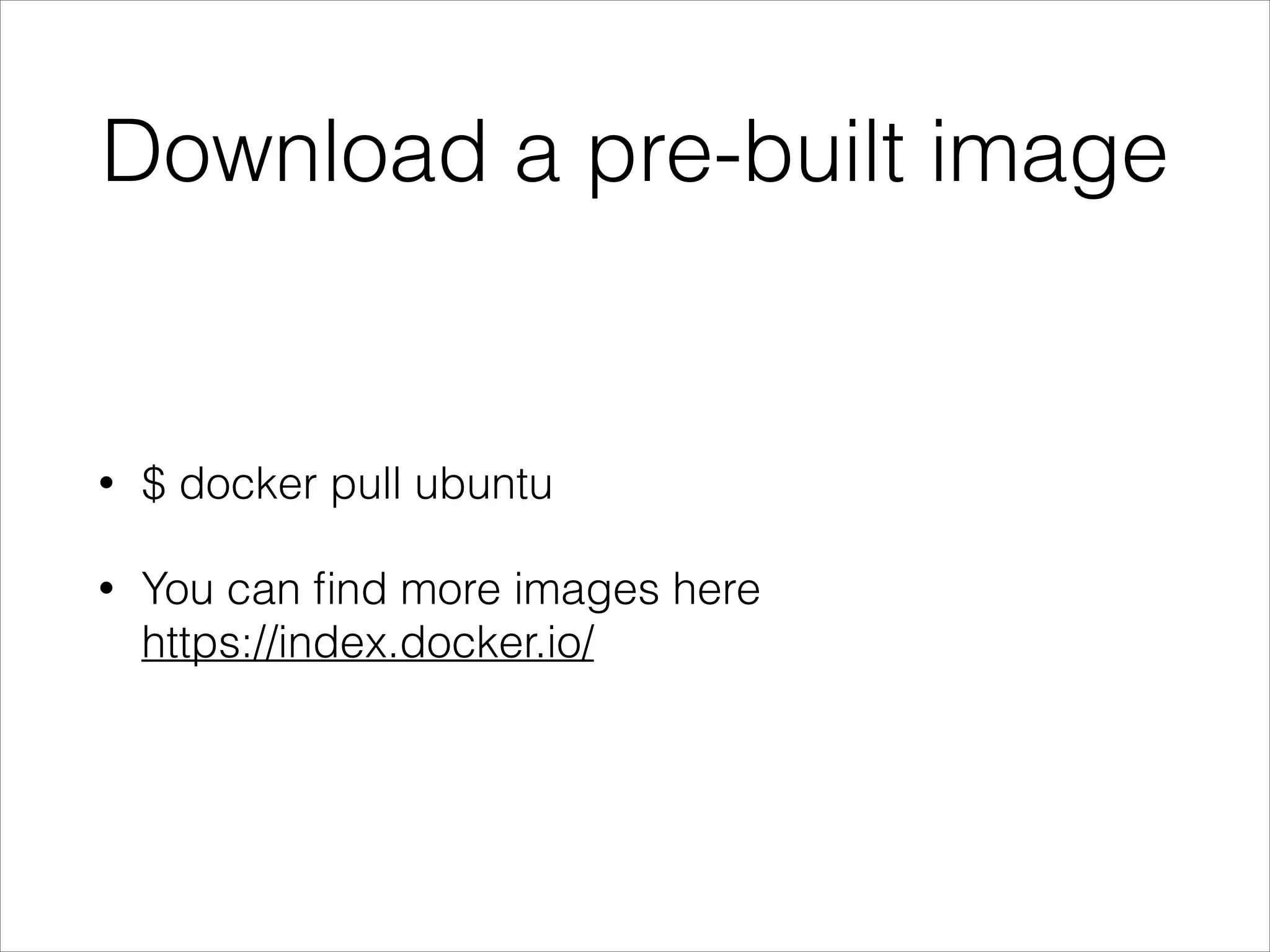 Download a pre-built image

•

$ docker pull ubuntu

•

You can ﬁnd more images here 
https://index.docker.io/

 