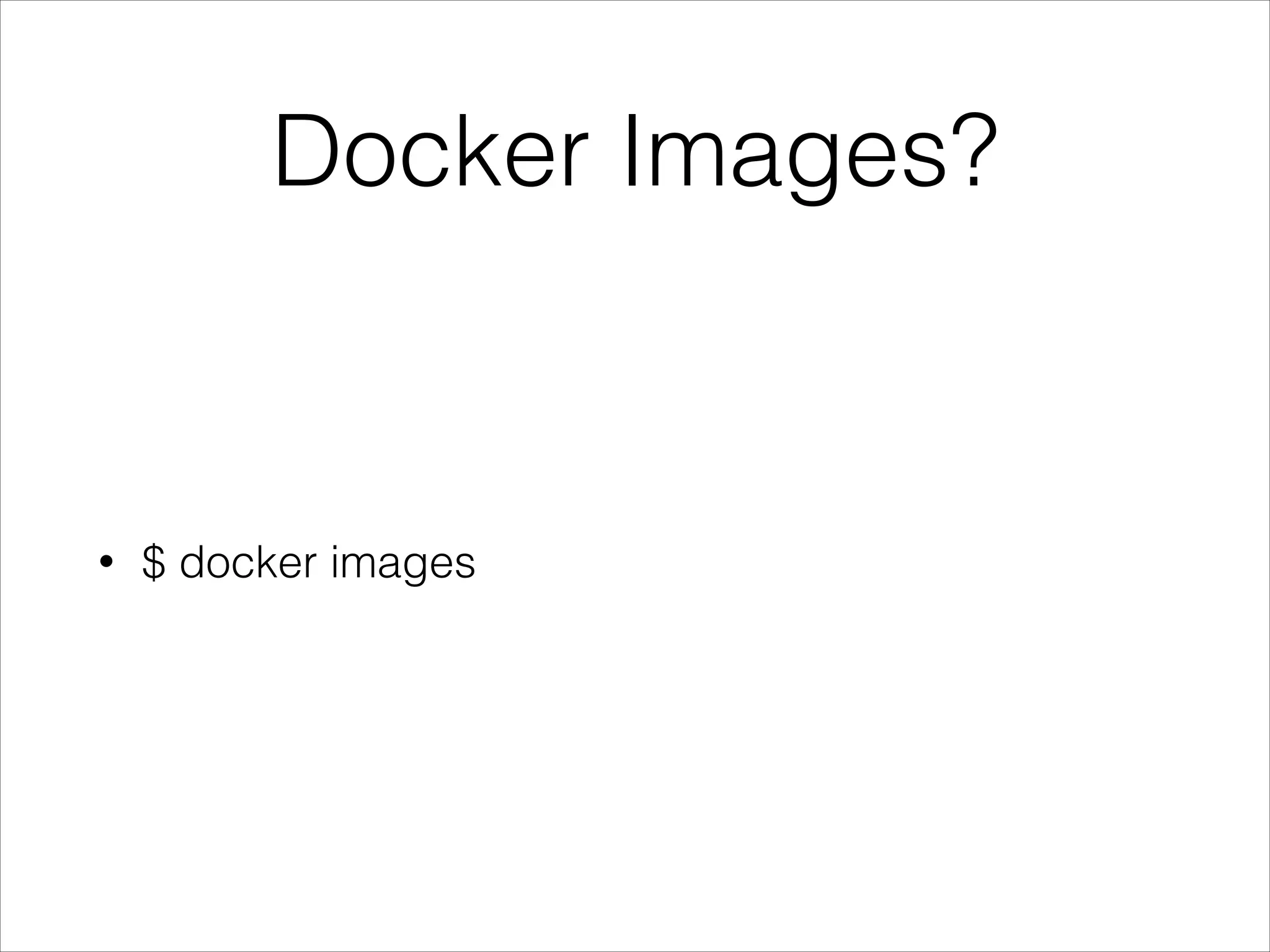 Docker Images?

•

$ docker images

 