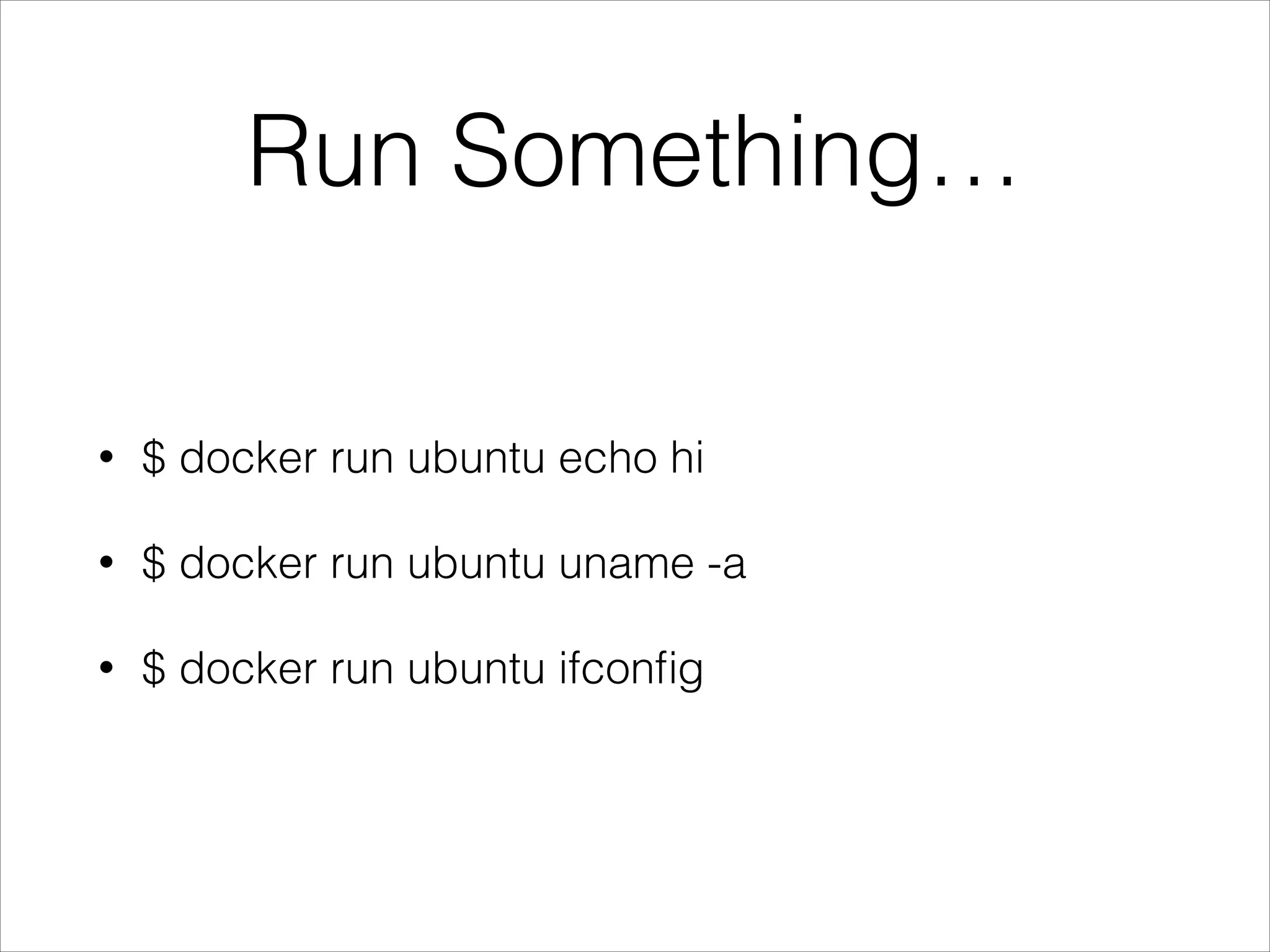 Run Something…
•

$ docker run ubuntu echo hi

•

$ docker run ubuntu uname -a

•

$ docker run ubuntu ifconﬁg

 