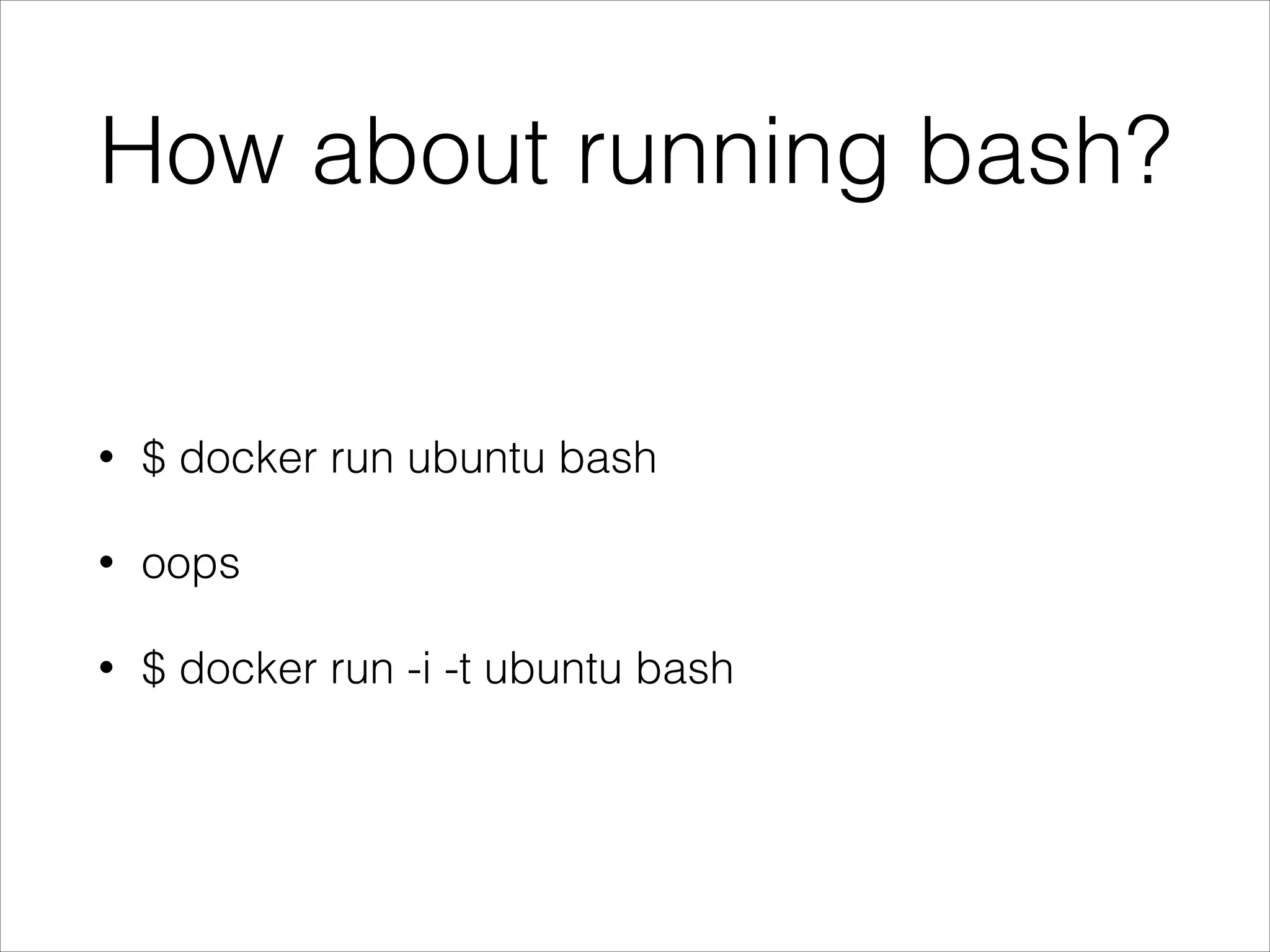 How about running bash?

•

$ docker run ubuntu bash

•

oops

•

$ docker run -i -t ubuntu bash

 