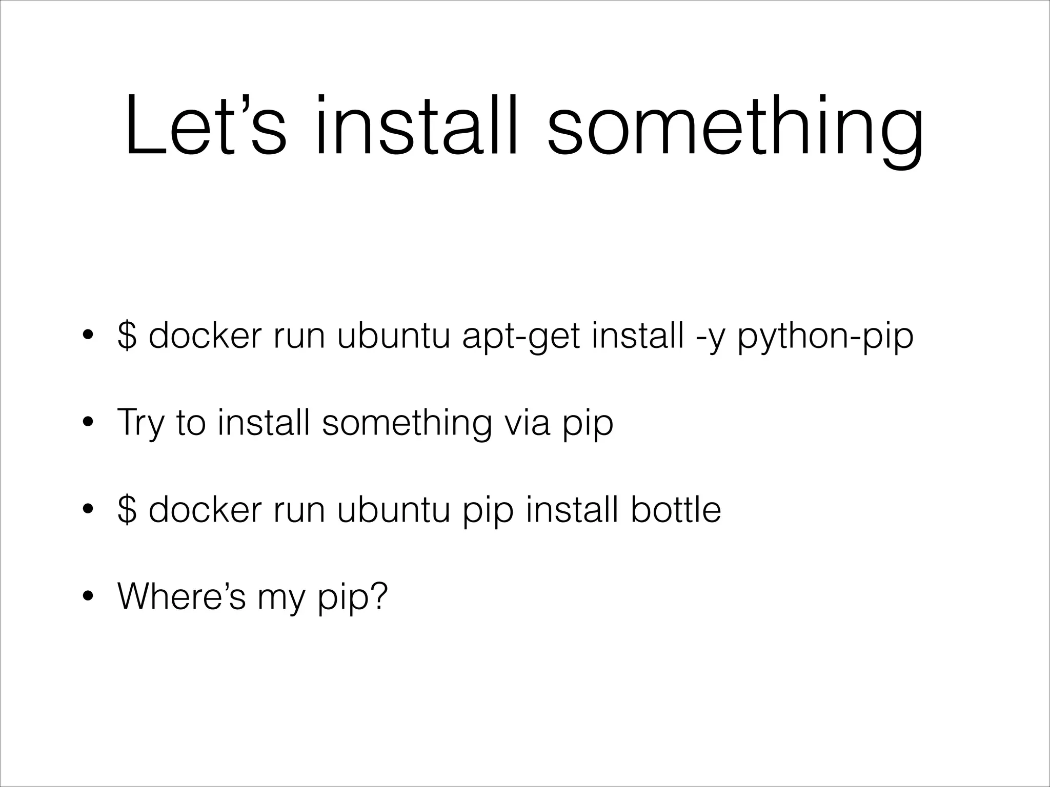 Let’s install something
•

$ docker run ubuntu apt-get install -y python-pip

•

Try to install something via pip

•

$ docker run ubuntu pip install bottle

•

Where’s my pip?

 