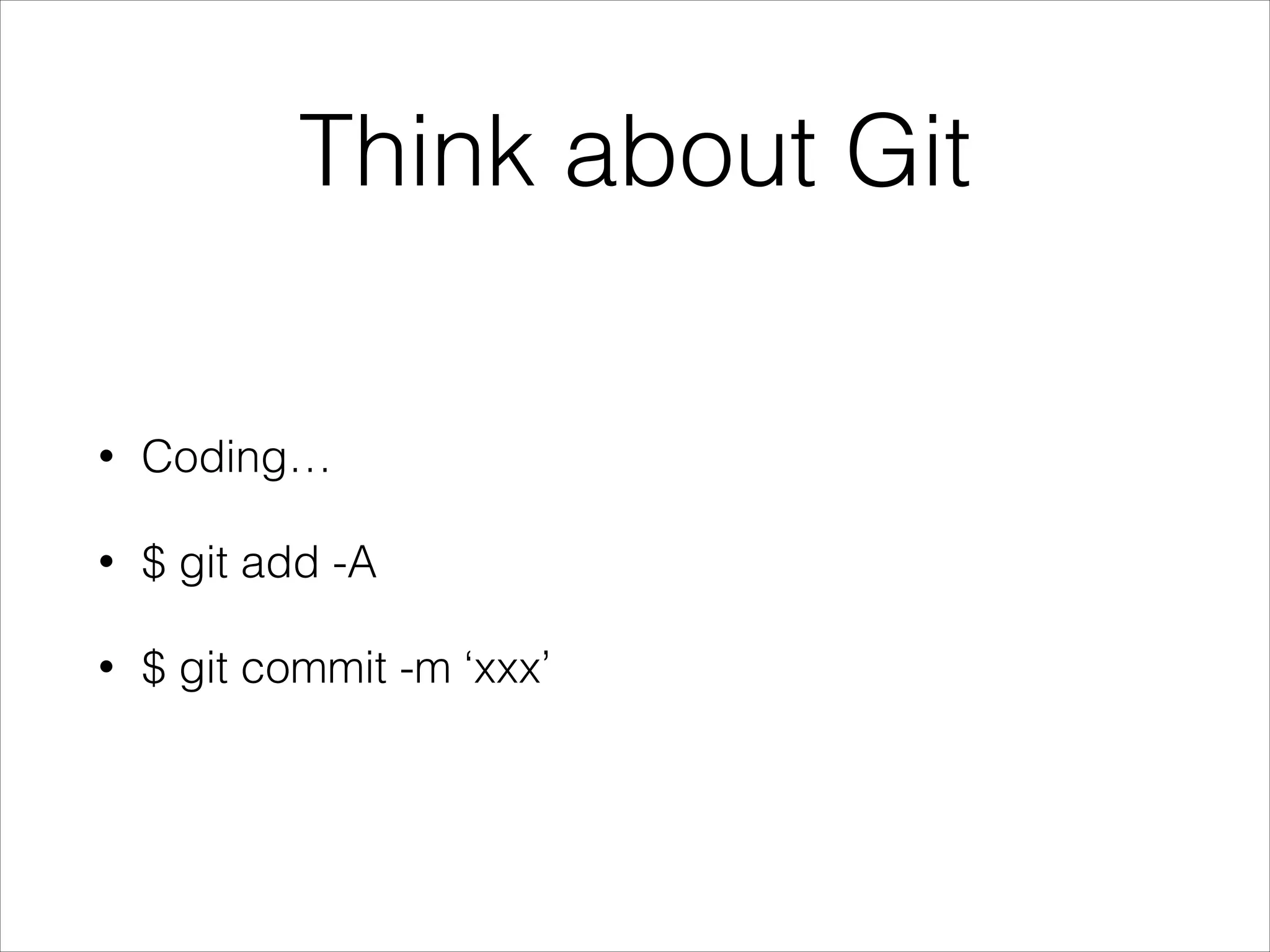 Think about Git
•

Coding…

•

$ git add -A

•

$ git commit -m ‘xxx’

 