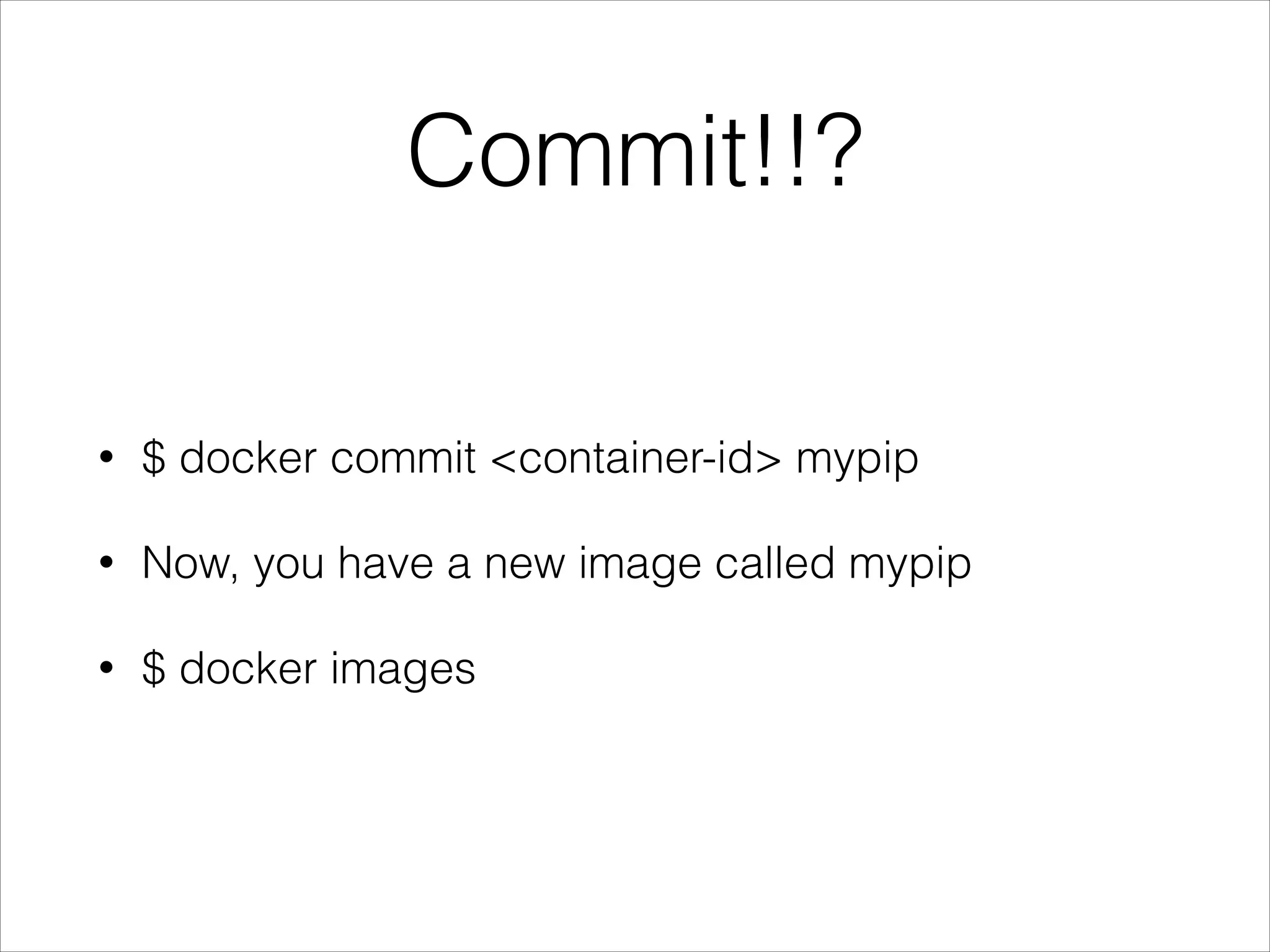 Commit!!?
•

$ docker commit <container-id> mypip

•

Now, you have a new image called mypip

•

$ docker images

 