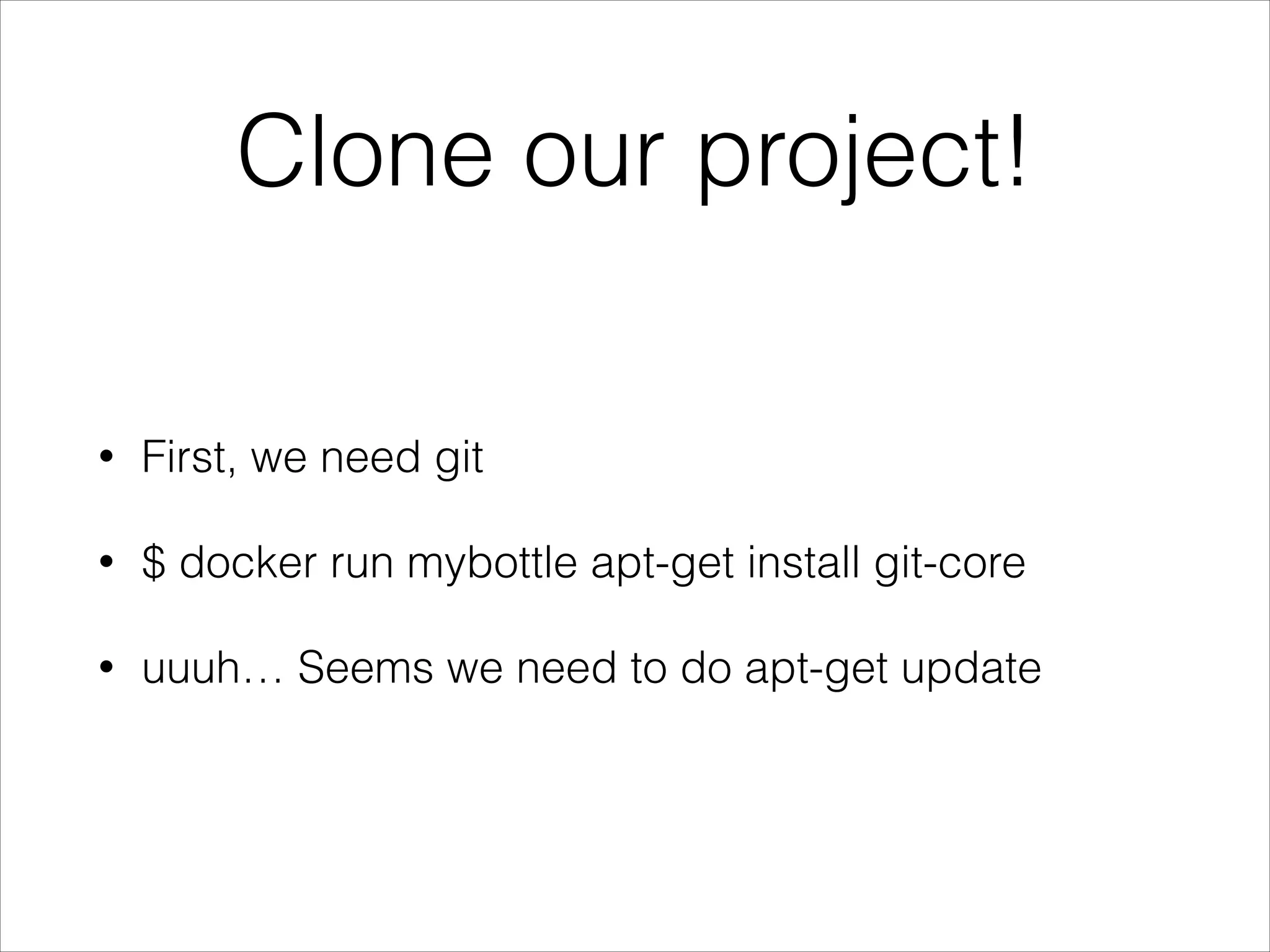 Clone our project!
•

First, we need git

•

$ docker run mybottle apt-get install git-core

•

uuuh… Seems we need to do apt-get update

 