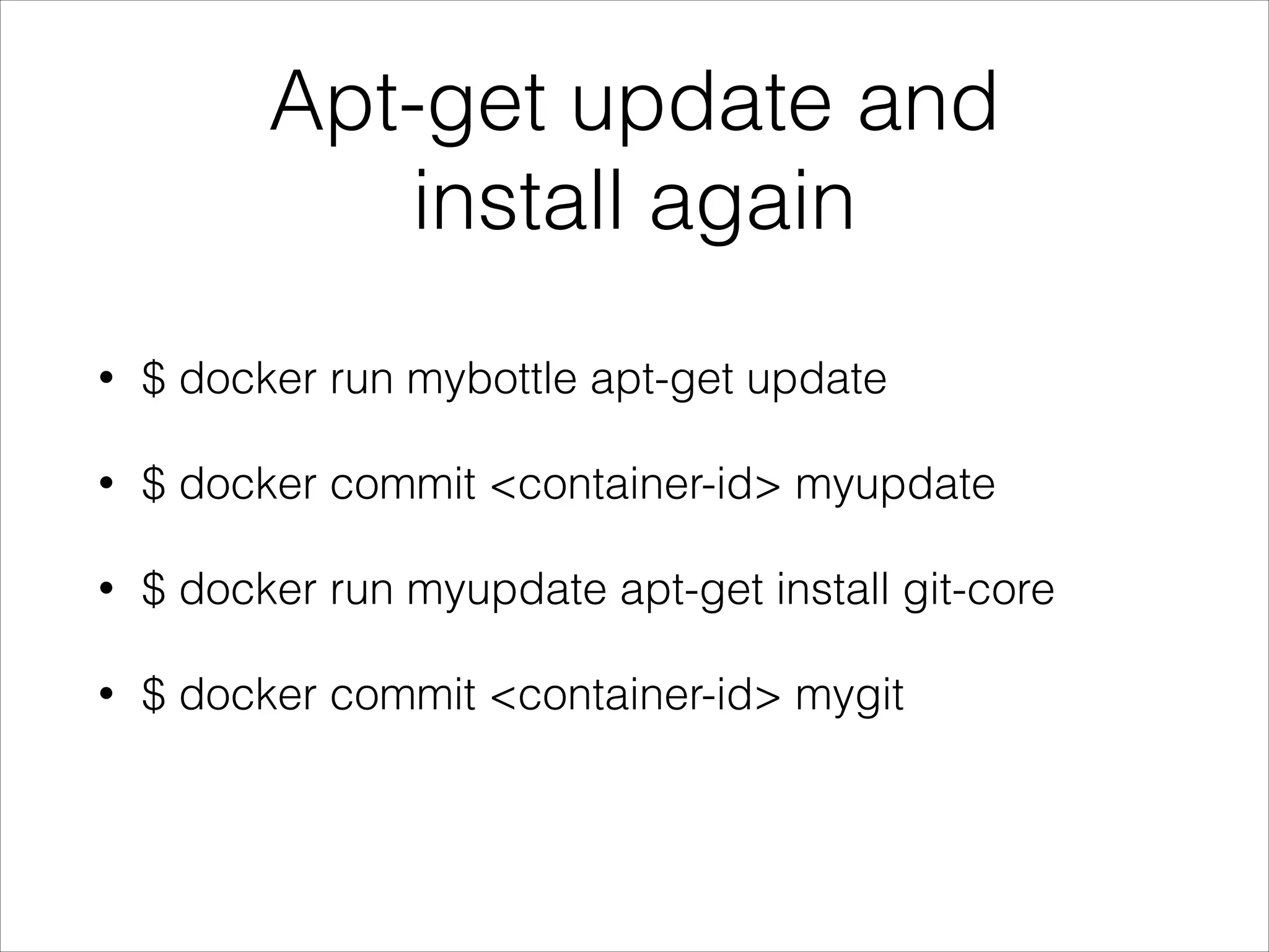 Apt-get update and
install again
•

$ docker run mybottle apt-get update

•

$ docker commit <container-id> myupdate

•

$ docker run myupdate apt-get install git-core

•

$ docker commit <container-id> mygit 

 