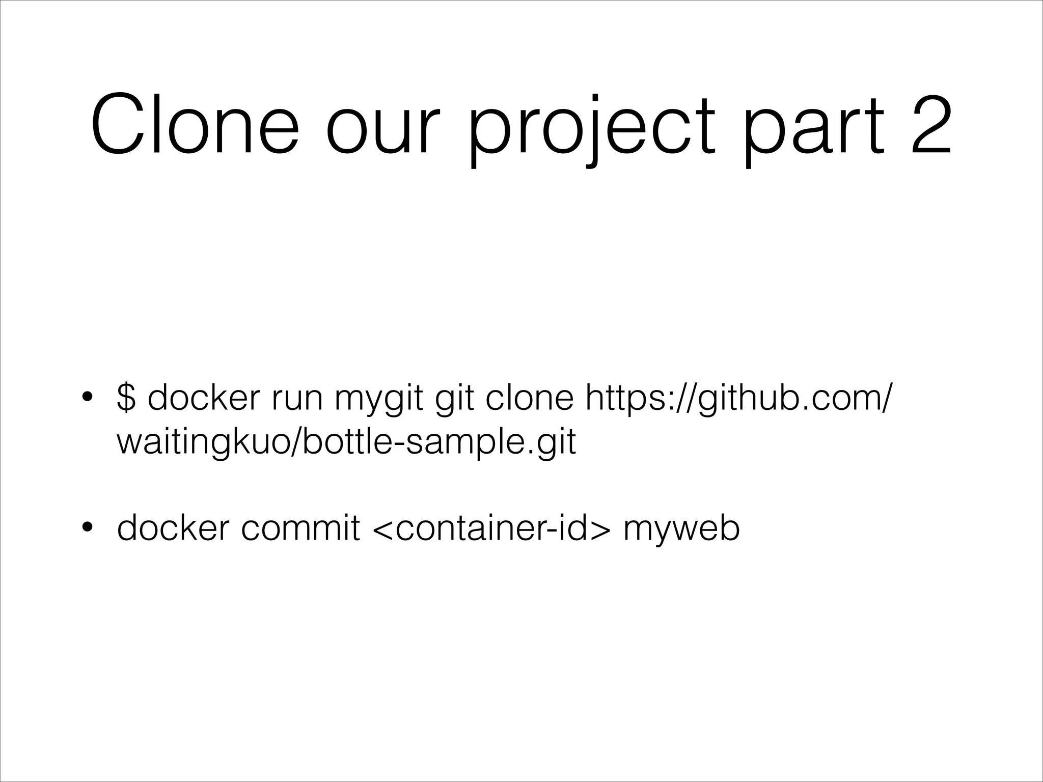 Clone our project part 2

•

$ docker run mygit git clone https://github.com/
waitingkuo/bottle-sample.git

•

docker commit <container-id> myweb

 