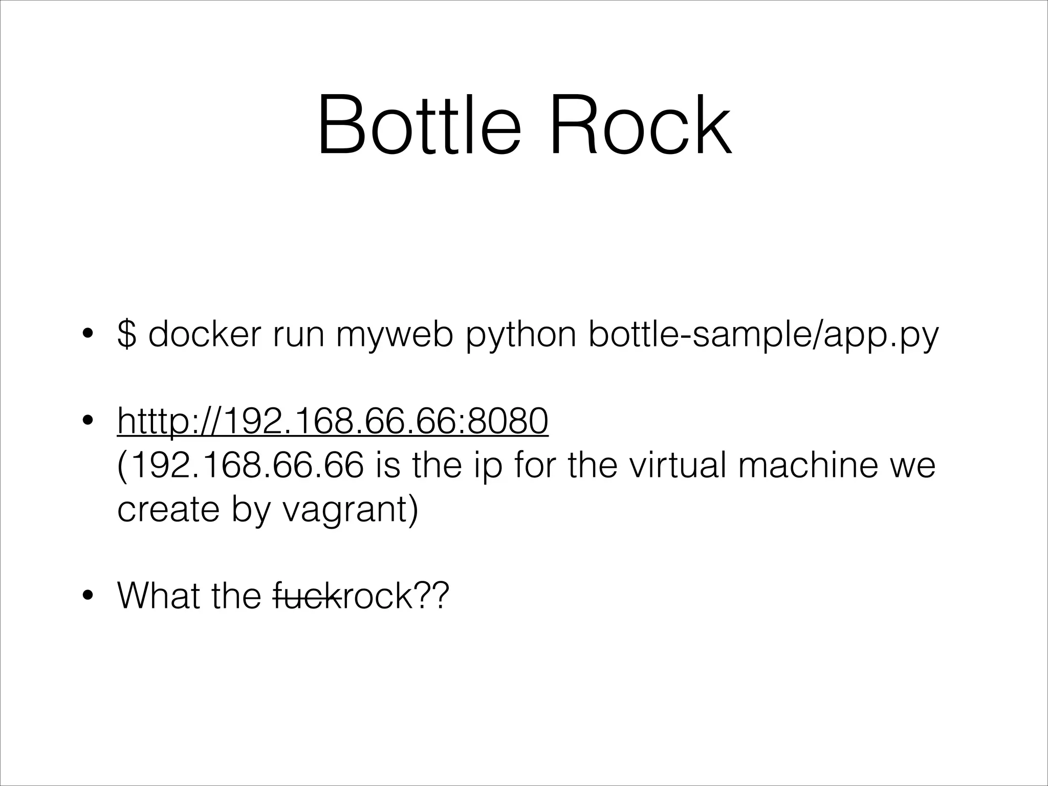 Bottle Rock
•

$ docker run myweb python bottle-sample/app.py

•

htttp://192.168.66.66:8080 
(192.168.66.66 is the ip for the virtual machine we
create by vagrant)

•

What the fuckrock??

 