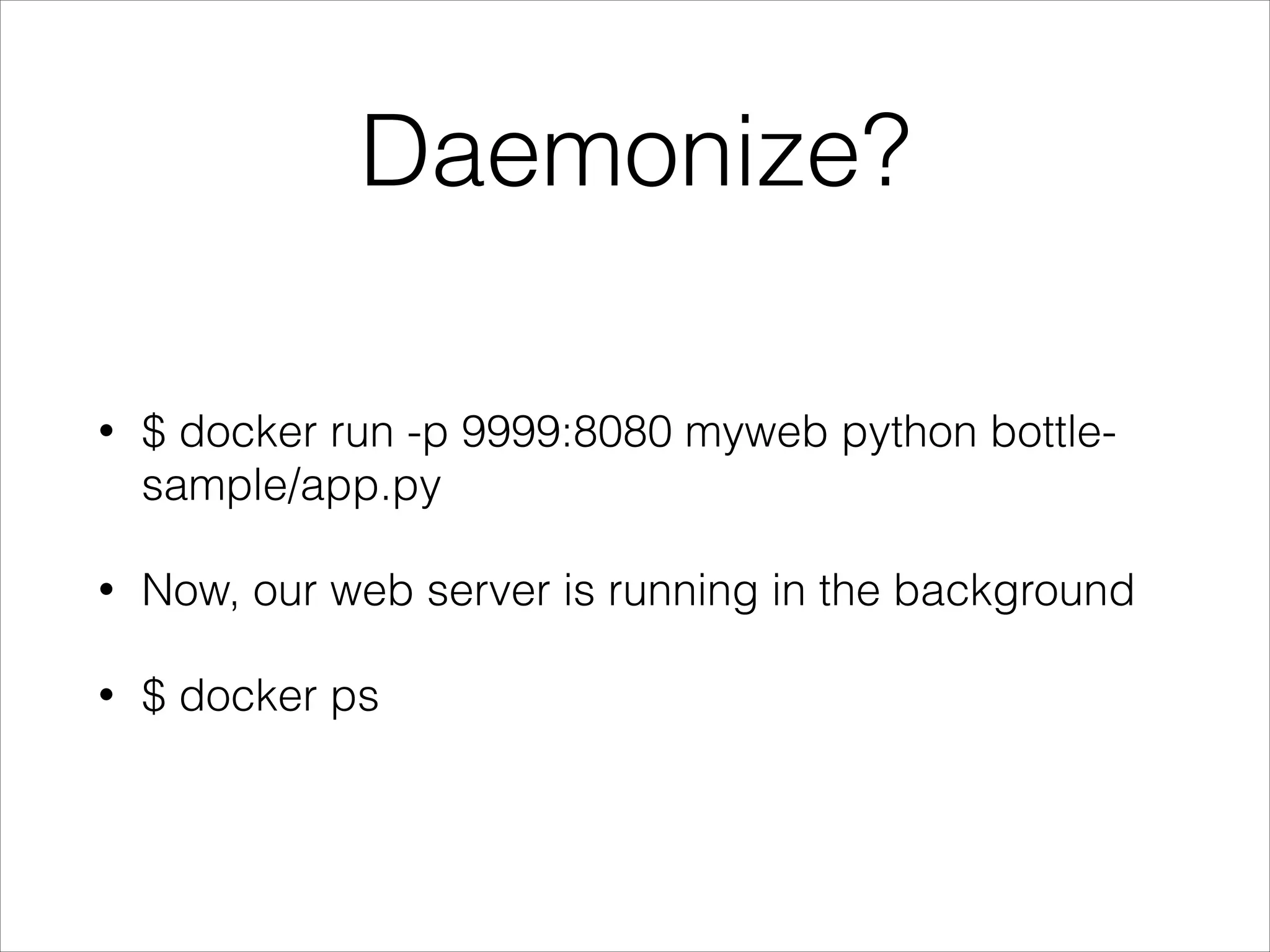 Daemonize?
•

$ docker run -p 9999:8080 myweb python bottlesample/app.py

•

Now, our web server is running in the background

•

$ docker ps

 