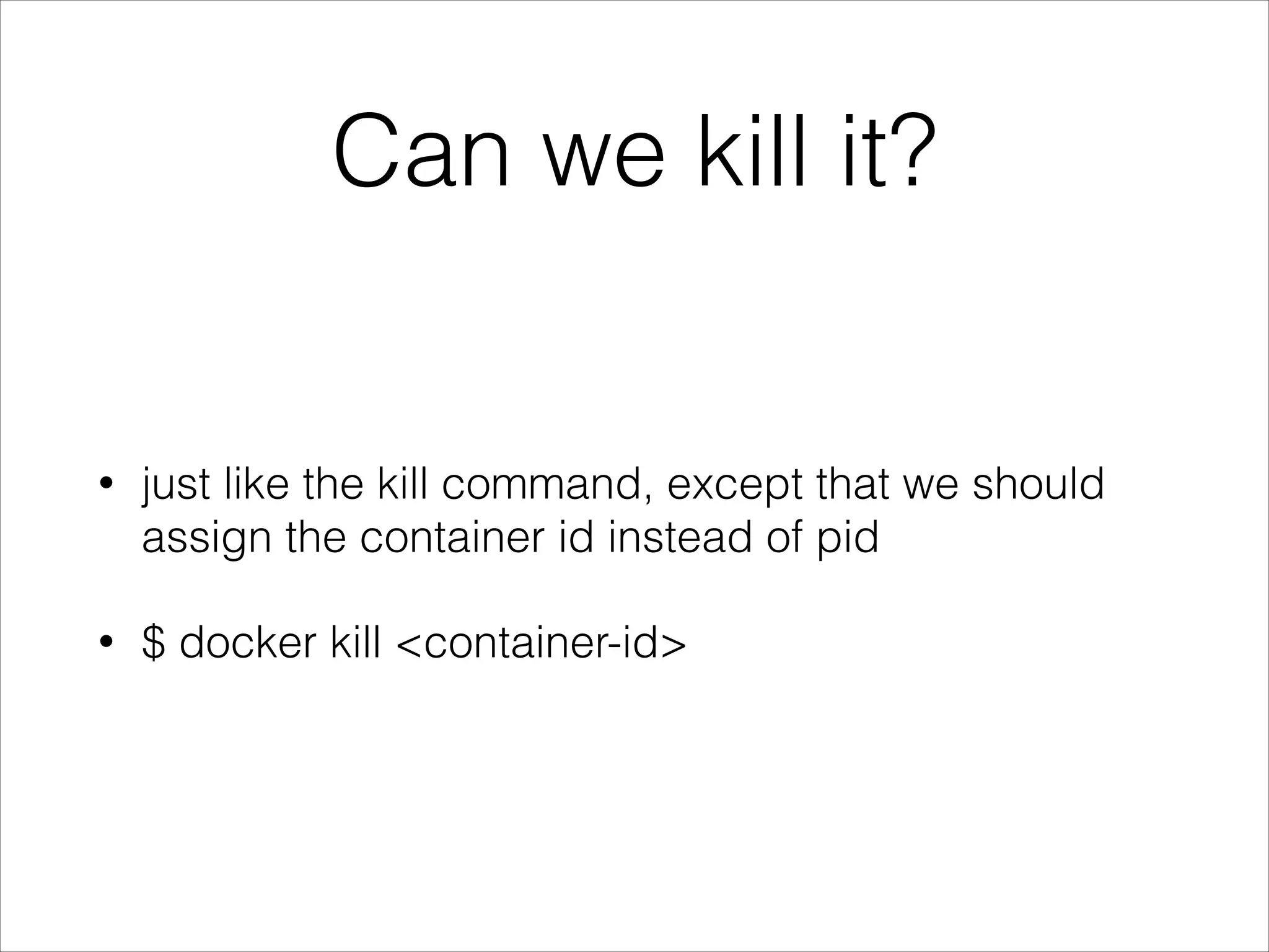 Can we kill it?

•

just like the kill command, except that we should
assign the container id instead of pid

•

$ docker kill <container-id>

 