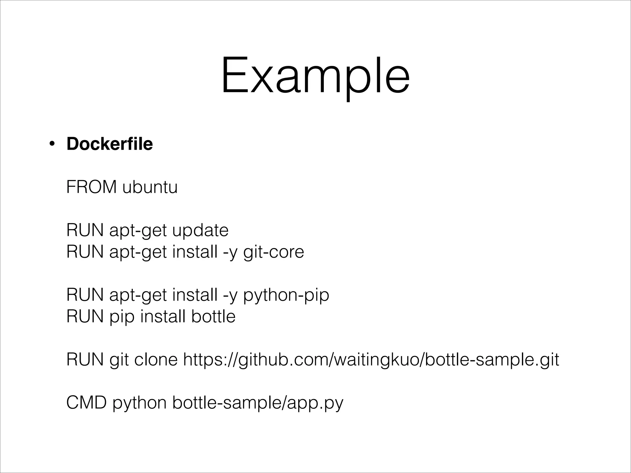 Example
Dockerﬁle 

•

 
FROM ubuntu  
 
RUN apt-get update  
RUN apt-get install -y git-core  
 
RUN apt-get install -y python-pip  
RUN pip install bottle  
 
RUN git clone https://github.com/waitingkuo/bottle-sample.git  
 
CMD python bottle-sample/app.py

 