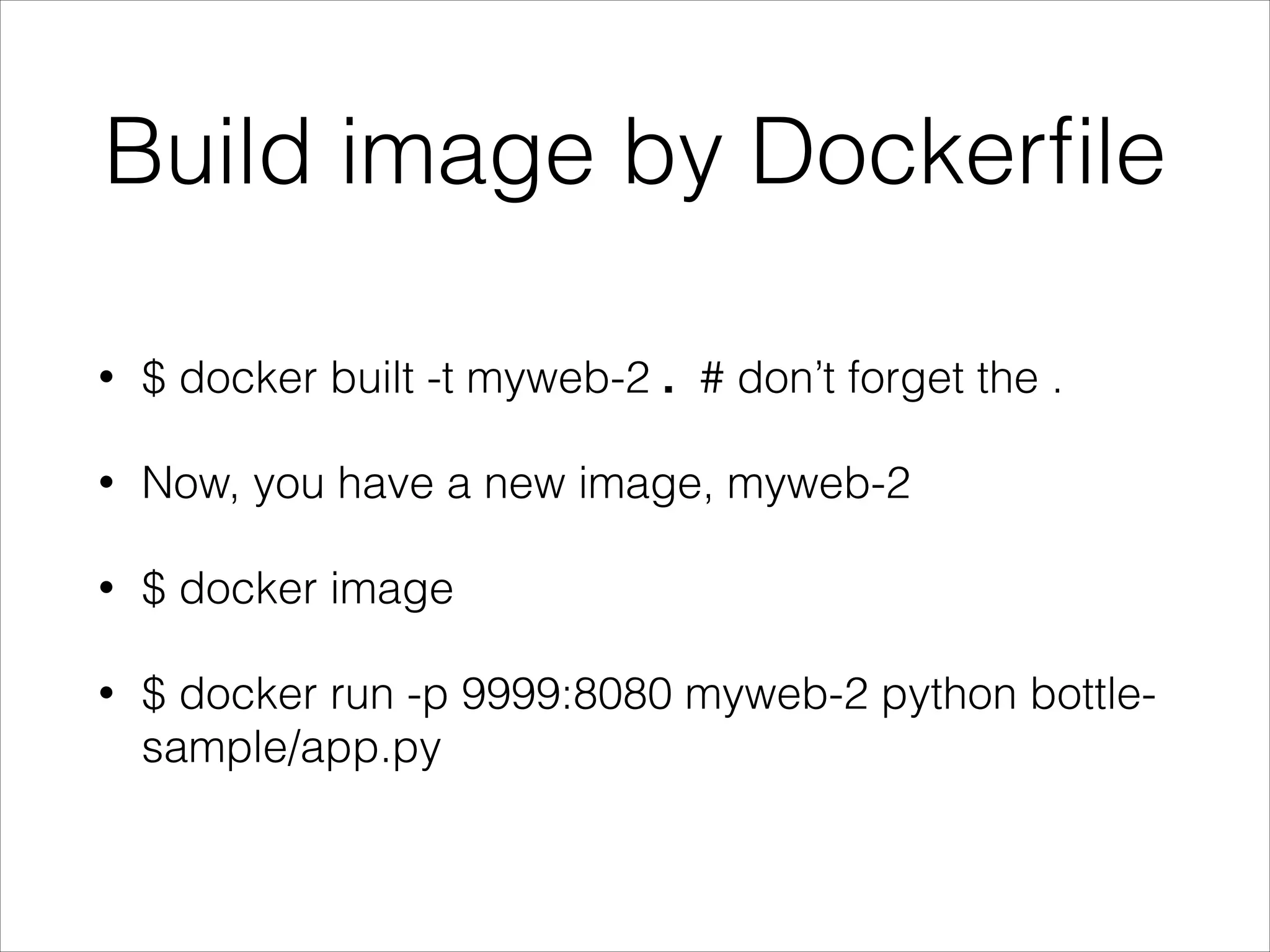 Build image by Dockerﬁle
•

$ docker built -t myweb-2 . # don’t forget the .

•

Now, you have a new image, myweb-2

•

$ docker image

•

$ docker run -p 9999:8080 myweb-2 python bottlesample/app.py

 