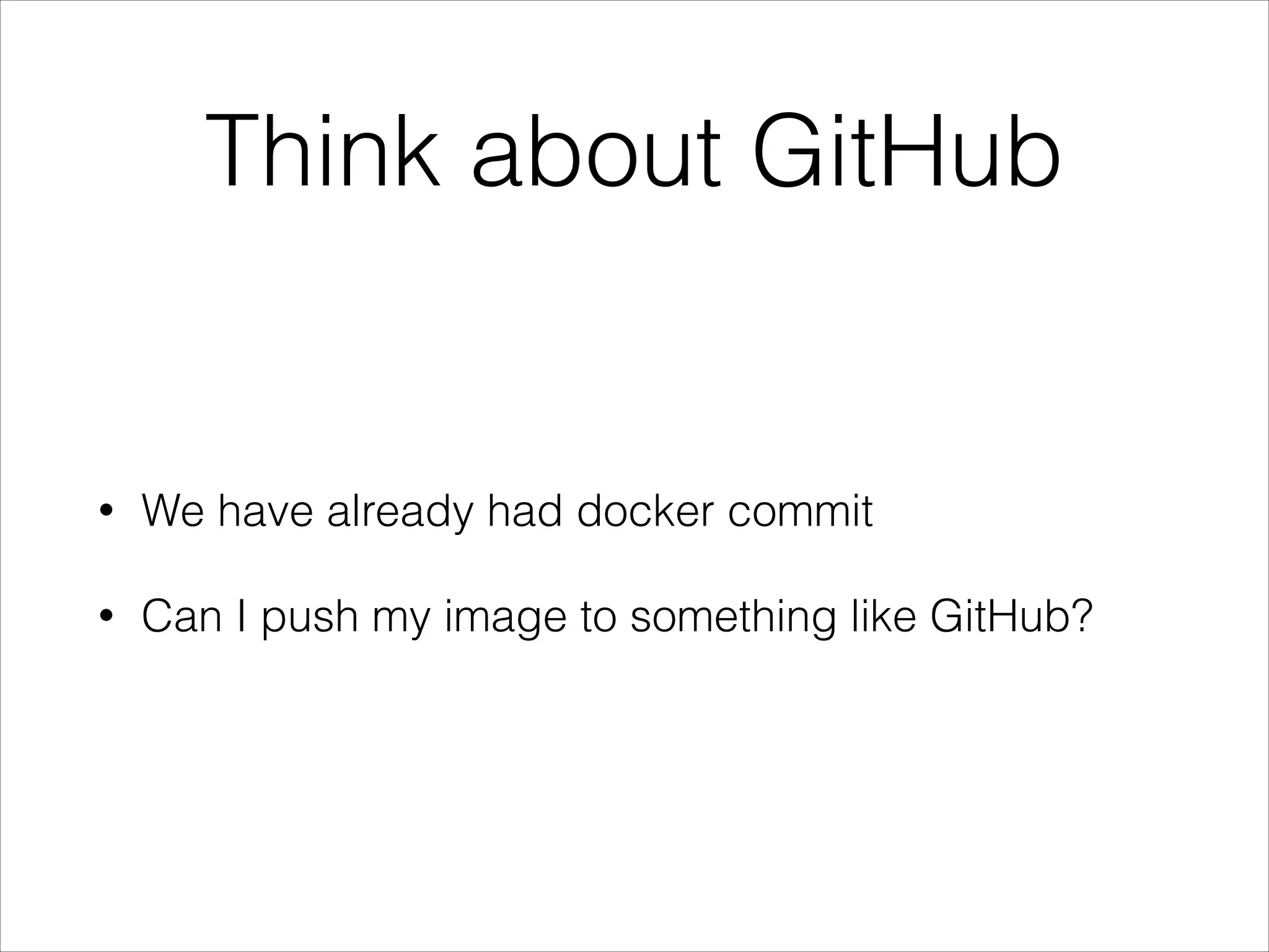 Think about GitHub

•

We have already had docker commit

•

Can I push my image to something like GitHub?

 